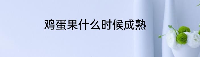 鸡蛋果什么时候成熟