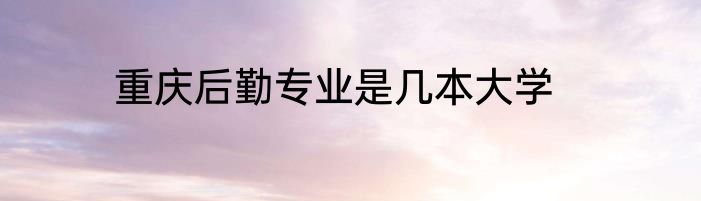 重庆后勤专业是几本大学