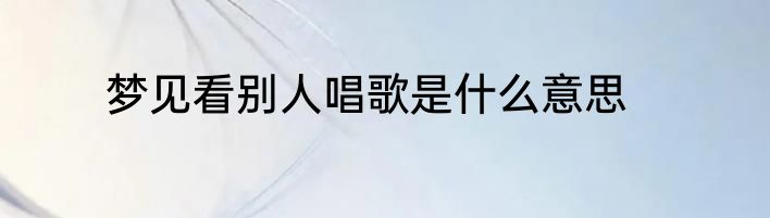 梦见看别人唱歌是什么意思