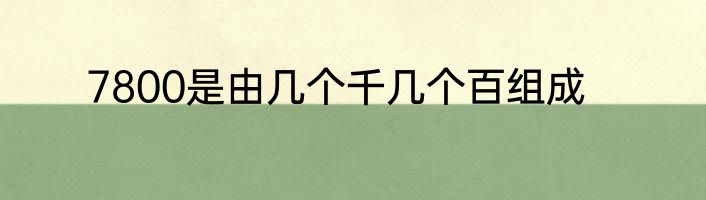 7800是由几个千几个百组成