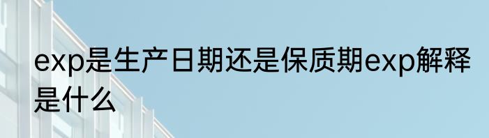 exp是生产日期还是保质期exp解释是什么