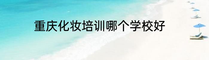 重庆化妆培训哪个学校好