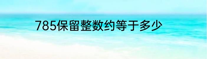 785保留整数约等于多少