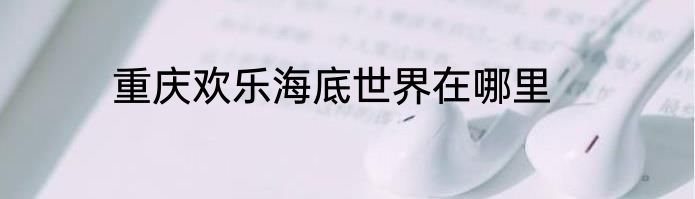 重庆欢乐海底世界在哪里