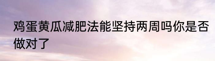 鸡蛋黄瓜减肥法能坚持两周吗你是否做对了