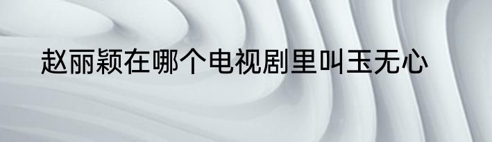 赵丽颖在哪个电视剧里叫玉无心