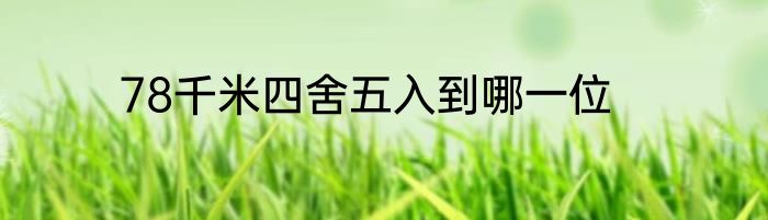 78千米四舍五入到哪一位