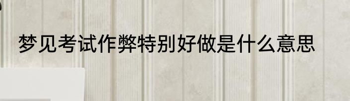 梦见考试作弊特别好做是什么意思