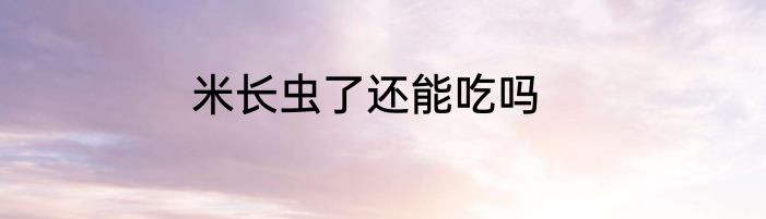 米长虫了还能吃吗
