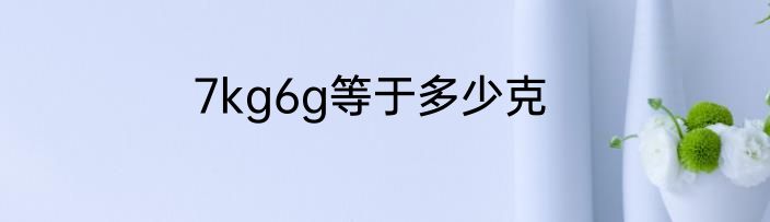 7kg6g等于多少克