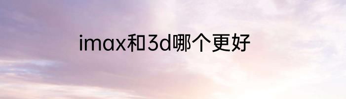 imax和3d哪个更好