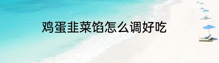 鸡蛋韭菜馅怎么调好吃