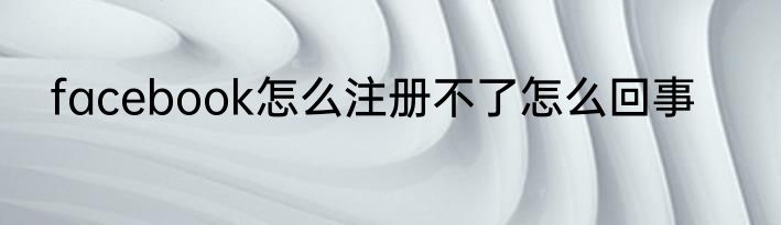 facebook怎么注册不了怎么回事
