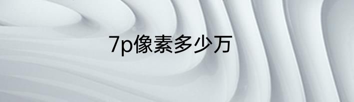 7p像素多少万