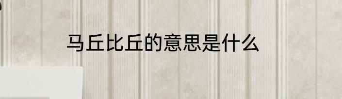 马丘比丘的意思是什么