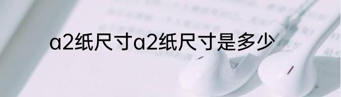 a2纸尺寸a2纸尺寸是多少