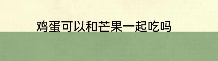 鸡蛋可以和芒果一起吃吗