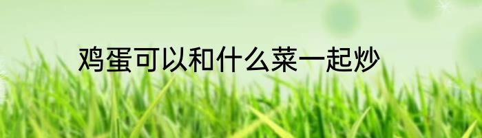 鸡蛋可以和什么菜一起炒