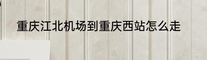 重庆江北机场到重庆西站怎么走