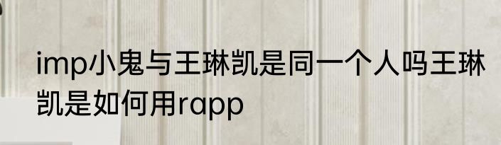imp小鬼与王琳凯是同一个人吗王琳凯是如何用rapp