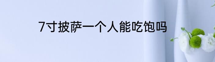 7寸披萨一个人能吃饱吗