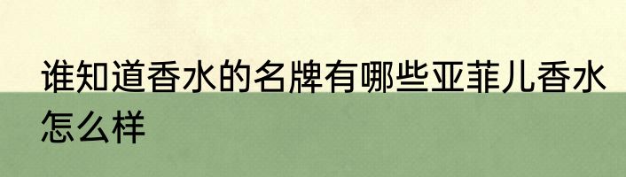谁知道香水的名牌有哪些亚菲儿香水怎么样