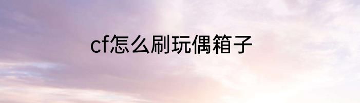 cf怎么刷玩偶箱子