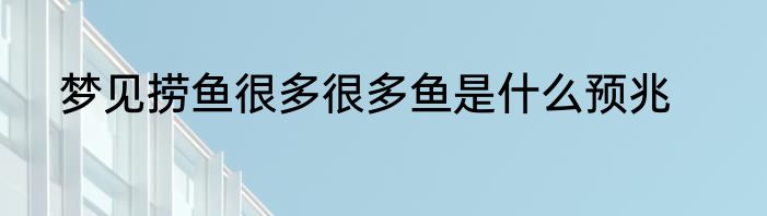 梦见捞鱼很多很多鱼是什么预兆