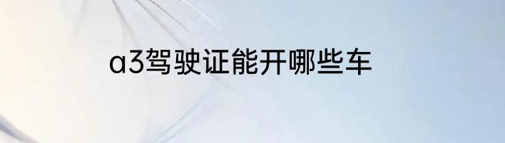 a3驾驶证能开哪些车