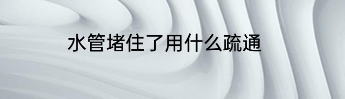 水管堵住了用什么疏通