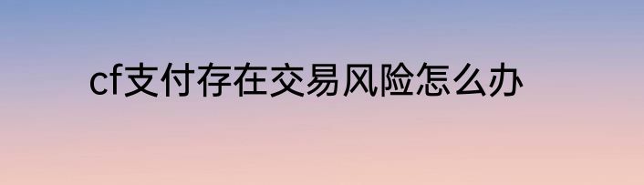 cf支付存在交易风险怎么办