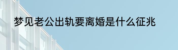 梦见老公出轨要离婚是什么征兆
