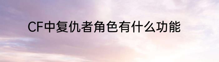 CF中复仇者角色有什么功能