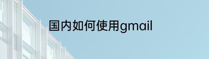 国内如何使用gmail