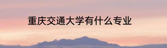 重庆交通大学有什么专业