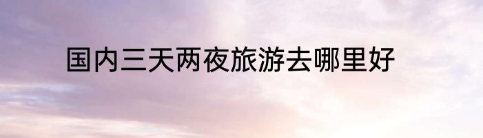国内三天两夜旅游去哪里好