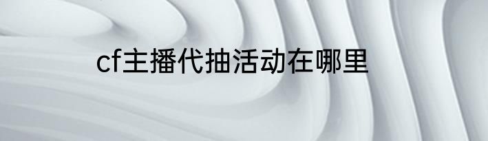 cf主播代抽活动在哪里