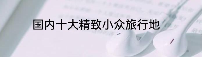 国内十大精致小众旅行地