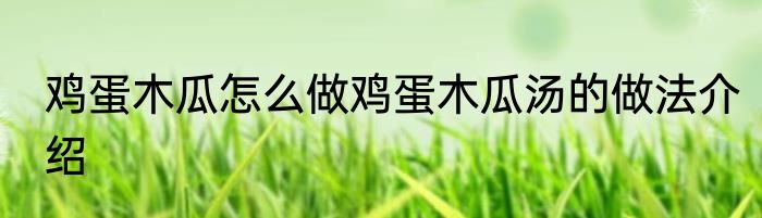 鸡蛋木瓜怎么做鸡蛋木瓜汤的做法介绍