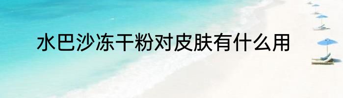 水巴沙冻干粉对皮肤有什么用
