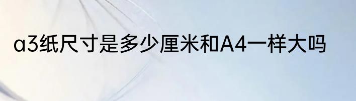 a3纸尺寸是多少厘米和A4一样大吗