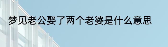 梦见老公娶了两个老婆是什么意思