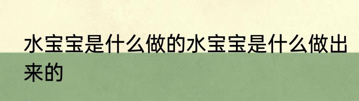 水宝宝是什么做的水宝宝是什么做出来的
