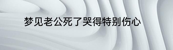 梦见老公死了哭得特别伤心
