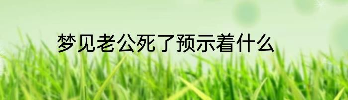 梦见老公死了预示着什么