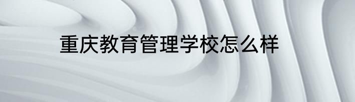 重庆教育管理学校怎么样