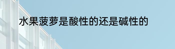 水果菠萝是酸性的还是碱性的