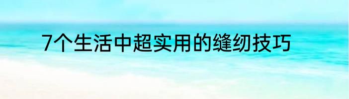 7个生活中超实用的缝纫技巧