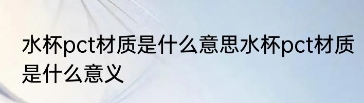 水杯pct材质是什么意思水杯pct材质是什么意义