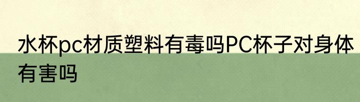 水杯pc材质塑料有毒吗PC杯子对身体有害吗